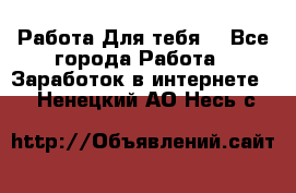 Работа Для тебя  - Все города Работа » Заработок в интернете   . Ненецкий АО,Несь с.